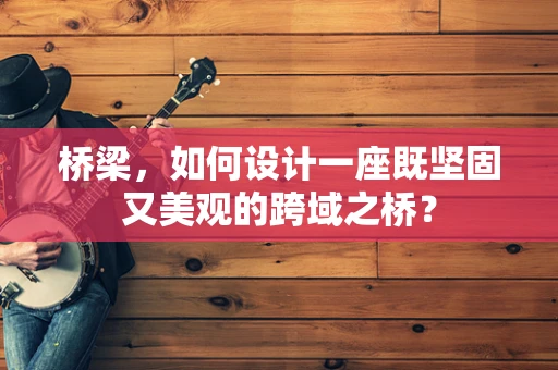 桥梁，如何设计一座既坚固又美观的跨域之桥？