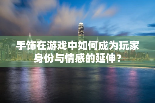 手饰在游戏中如何成为玩家身份与情感的延伸？