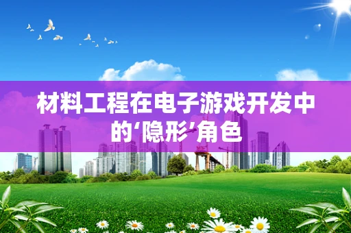 材料工程在电子游戏开发中的‘隐形’角色