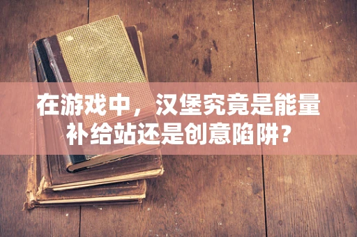 在游戏中，汉堡究竟是能量补给站还是创意陷阱？