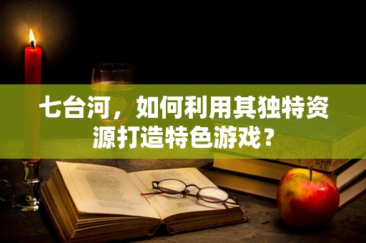 七台河，如何利用其独特资源打造特色游戏？