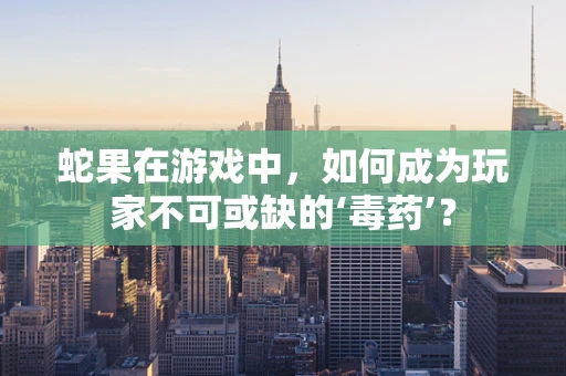 蛇果在游戏中，如何成为玩家不可或缺的‘毒药’？
