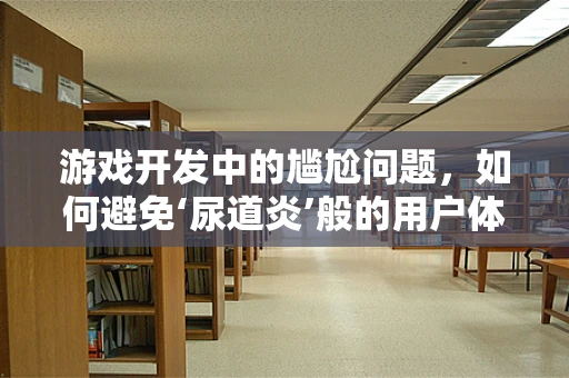 游戏开发中的尴尬问题，如何避免‘尿道炎’般的用户体验？