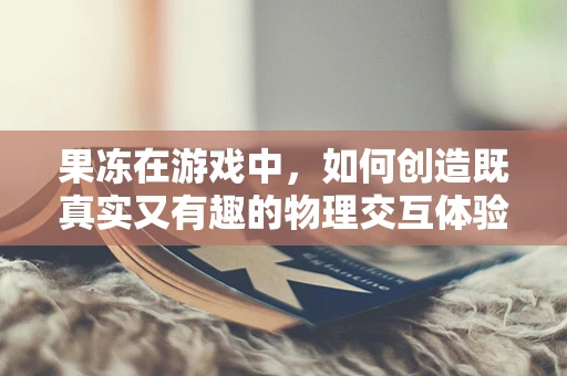 果冻在游戏中，如何创造既真实又有趣的物理交互体验？