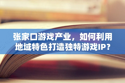张家口游戏产业，如何利用地域特色打造独特游戏IP？