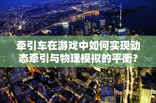 牵引车在游戏中如何实现动态牵引与物理模拟的平衡？