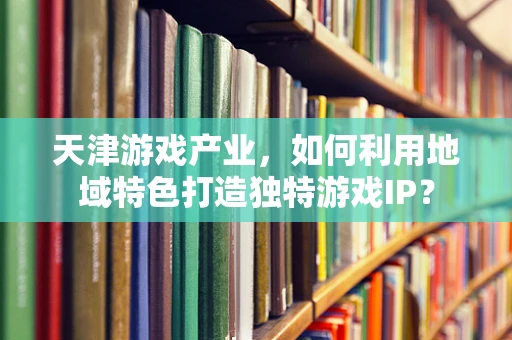 天津游戏产业，如何利用地域特色打造独特游戏IP？