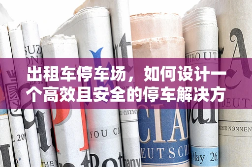 出租车停车场，如何设计一个高效且安全的停车解决方案？