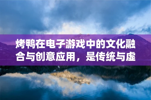 烤鸭在电子游戏中的文化融合与创意应用，是传统与虚拟的完美碰撞吗？