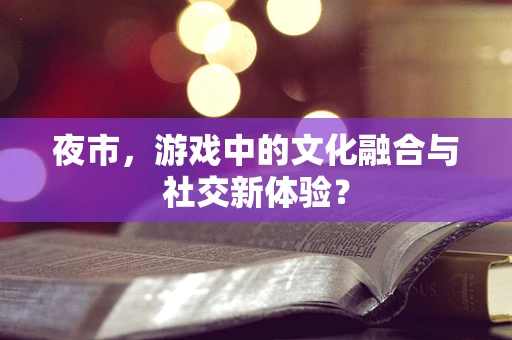 夜市，游戏中的文化融合与社交新体验？