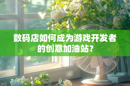 数码店如何成为游戏开发者的创意加油站？