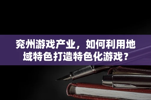 兖州游戏产业，如何利用地域特色打造特色化游戏？