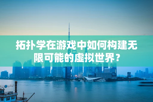 拓扑学在游戏中如何构建无限可能的虚拟世界？