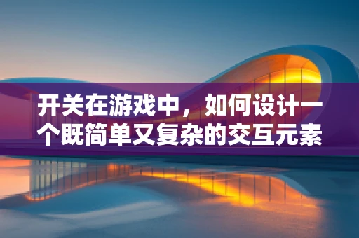 开关在游戏中，如何设计一个既简单又复杂的交互元素？