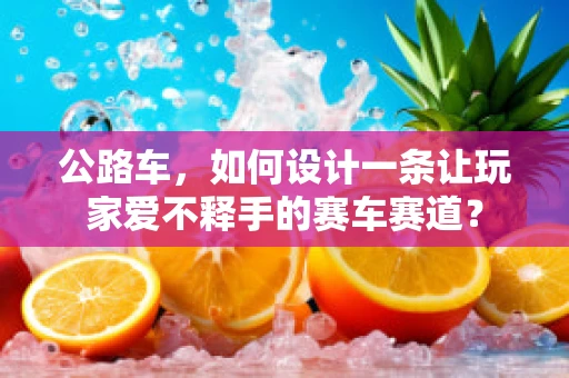 公路车，如何设计一条让玩家爱不释手的赛车赛道？