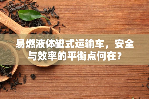 易燃液体罐式运输车，安全与效率的平衡点何在？