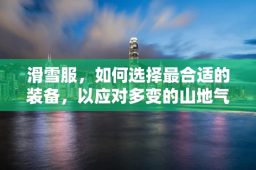 滑雪服，如何选择最合适的装备，以应对多变的山地气候？