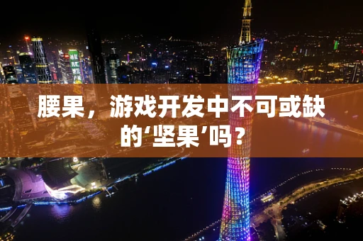 腰果，游戏开发中不可或缺的‘坚果’吗？