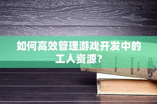 如何高效管理游戏开发中的工人资源？