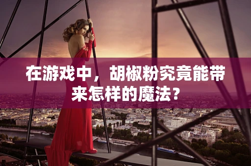 在游戏中，胡椒粉究竟能带来怎样的魔法？