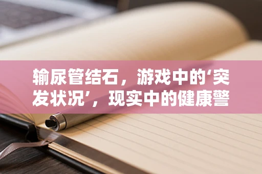 输尿管结石，游戏中的‘突发状况’，现实中的健康警报