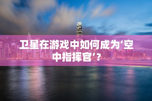 卫星在游戏中如何成为‘空中指挥官’？