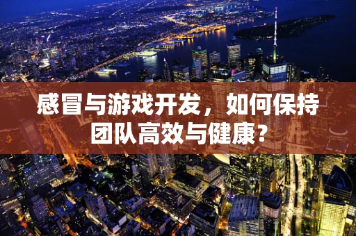 感冒与游戏开发，如何保持团队高效与健康？