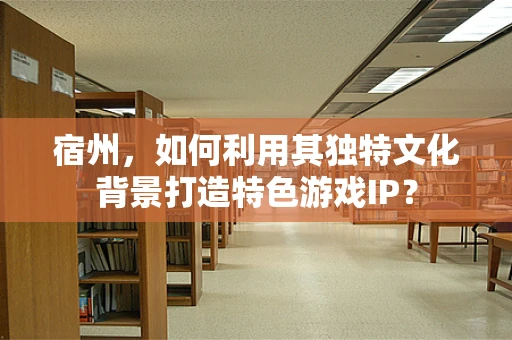宿州，如何利用其独特文化背景打造特色游戏IP？