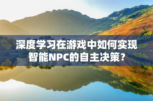 深度学习在游戏中如何实现智能NPC的自主决策？