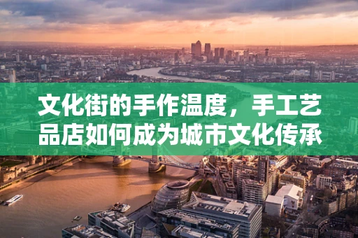 文化街的手作温度，手工艺品店如何成为城市文化传承的桥梁？