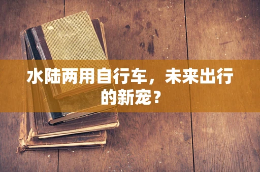 水陆两用自行车，未来出行的新宠？