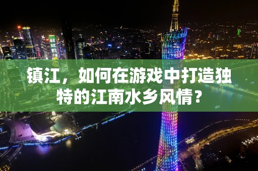 镇江，如何在游戏中打造独特的江南水乡风情？