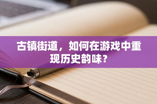 古镇街道，如何在游戏中重现历史韵味？