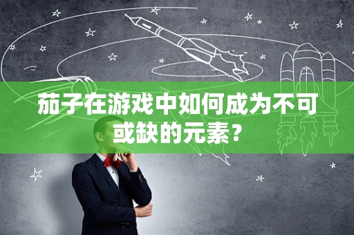茄子在游戏中如何成为不可或缺的元素？