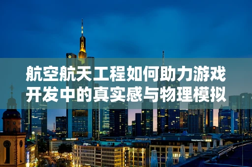 航空航天工程如何助力游戏开发中的真实感与物理模拟？