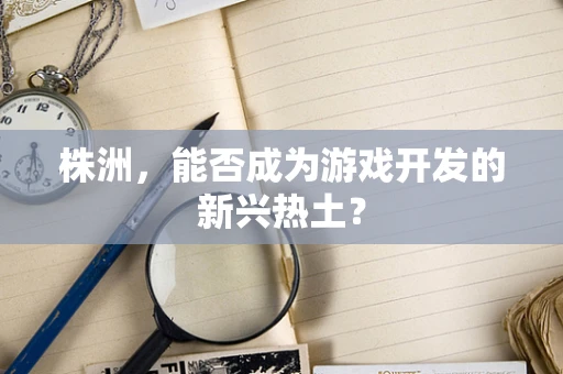 株洲，能否成为游戏开发的新兴热土？