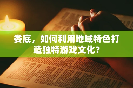 娄底，如何利用地域特色打造独特游戏文化？