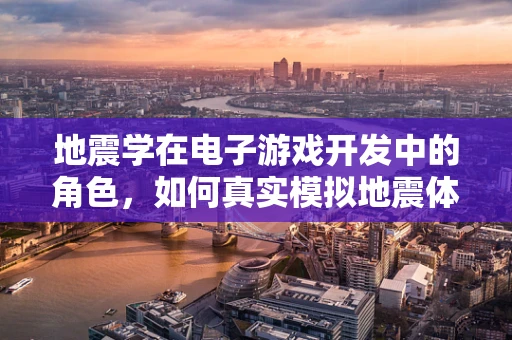 地震学在电子游戏开发中的角色，如何真实模拟地震体验？
