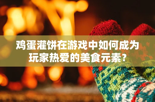 鸡蛋灌饼在游戏中如何成为玩家热爱的美食元素？