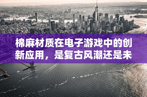 棉麻材质在电子游戏中的创新应用，是复古风潮还是未来趋势？