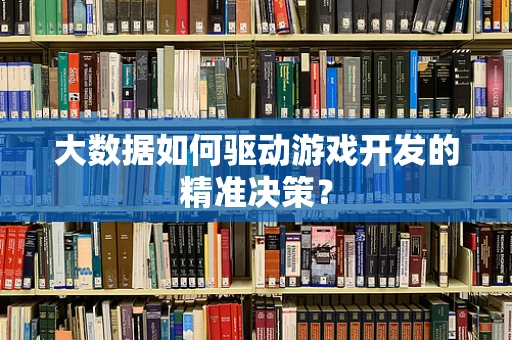 大数据如何驱动游戏开发的精准决策？