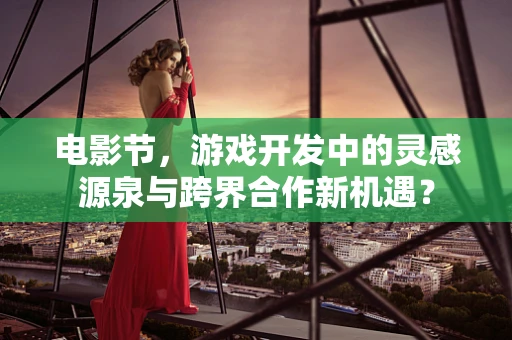 电影节，游戏开发中的灵感源泉与跨界合作新机遇？
