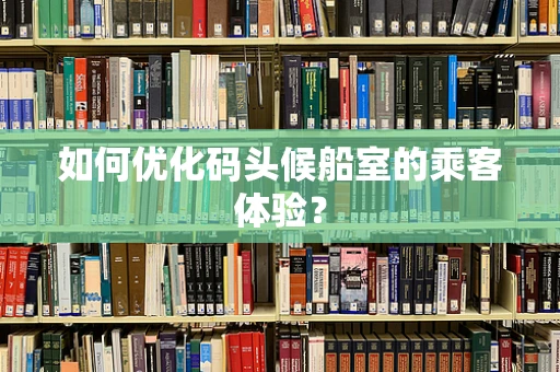 如何优化码头候船室的乘客体验？