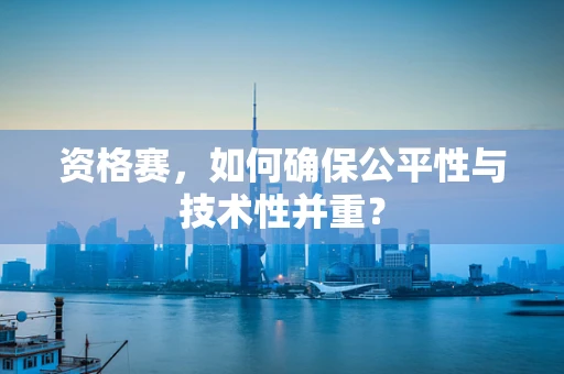 资格赛，如何确保公平性与技术性并重？