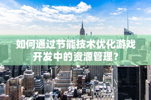如何通过节能技术优化游戏开发中的资源管理？