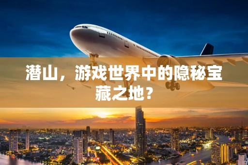 潜山，游戏世界中的隐秘宝藏之地？