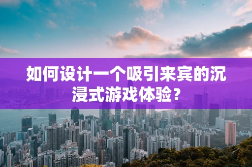 如何设计一个吸引来宾的沉浸式游戏体验？