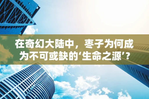 在奇幻大陆中，枣子为何成为不可或缺的‘生命之源’？