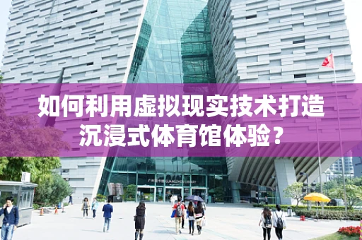 如何利用虚拟现实技术打造沉浸式体育馆体验？