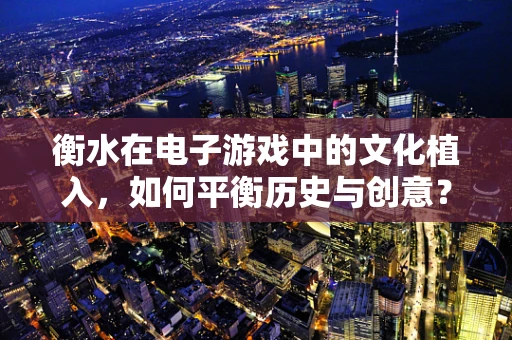 衡水在电子游戏中的文化植入，如何平衡历史与创意？